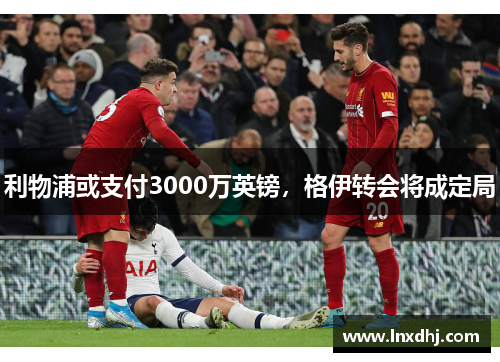 利物浦或支付3000万英镑，格伊转会将成定局