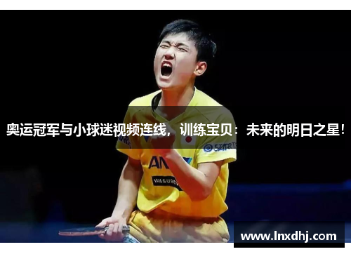 奥运冠军与小球迷视频连线，训练宝贝：未来的明日之星！