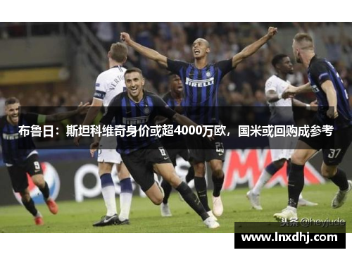 布鲁日：斯坦科维奇身价或超4000万欧，国米或回购成参考